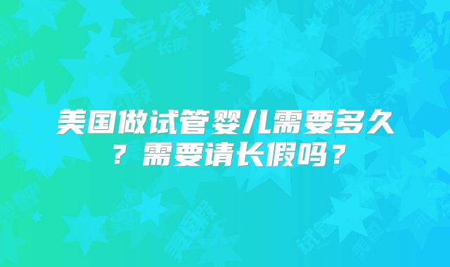 美国做试管婴儿需要多久？需要请长假吗？