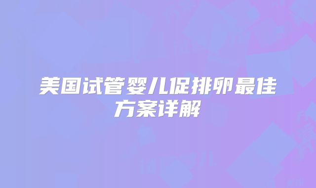 美国试管婴儿促排卵最佳方案详解