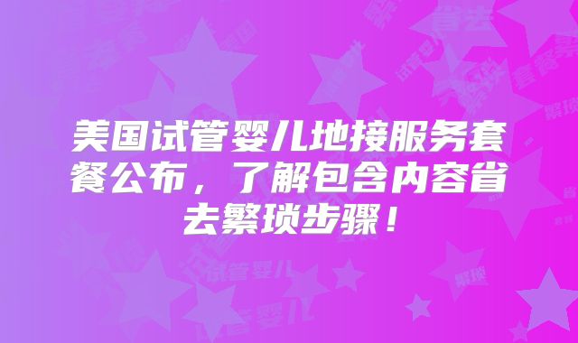 美国试管婴儿地接服务套餐公布，了解包含内容省去繁琐步骤！