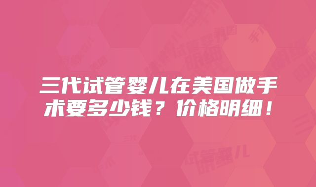 三代试管婴儿在美国做手术要多少钱？价格明细！