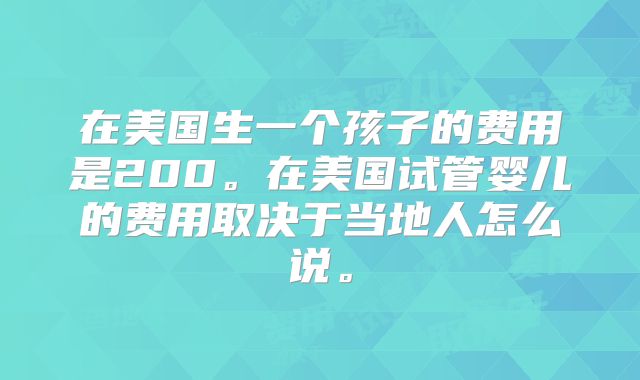 在美国生一个孩子的费用是200。在美国试管婴儿的费用取决于当地人怎么说。