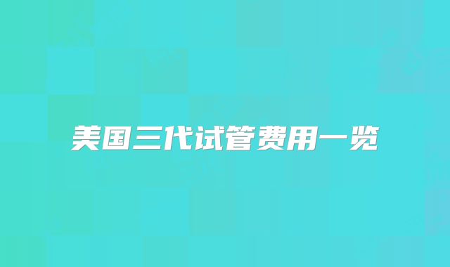 美国三代试管费用一览