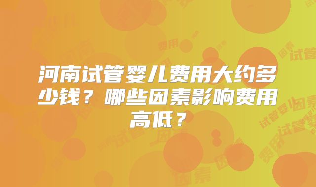 河南试管婴儿费用大约多少钱？哪些因素影响费用高低？
