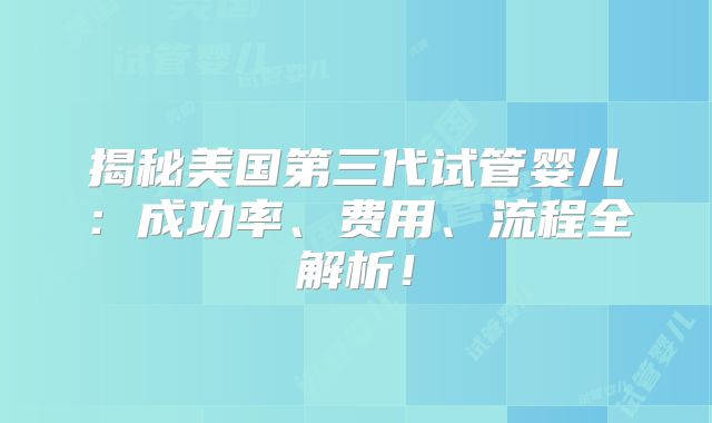 揭秘美国第三代试管婴儿：成功率、费用、流程全解析！