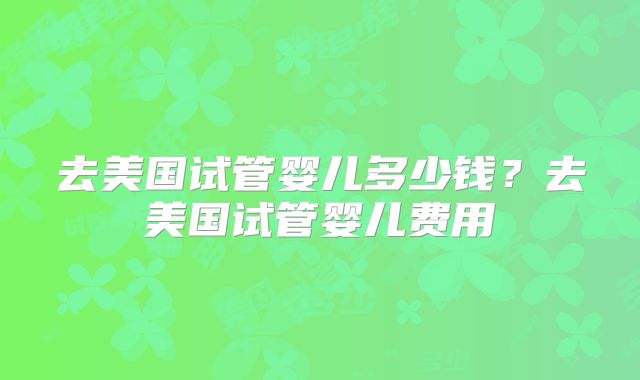 去美国试管婴儿多少钱?去美国试管婴儿费用