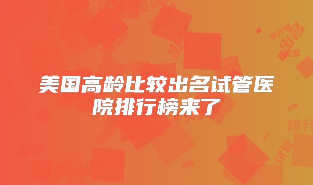 美国高龄比较出名试管医院排行榜来了