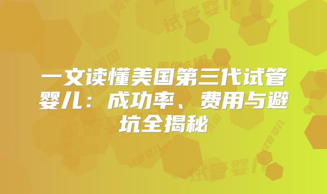 一文读懂美国第三代试管婴儿：成功率、费用与避坑全揭秘