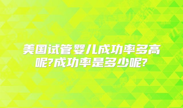美国试管婴儿成功率多高呢?成功率是多少呢?