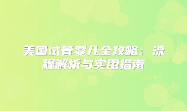 美国试管婴儿全攻略：流程解析与实用指南