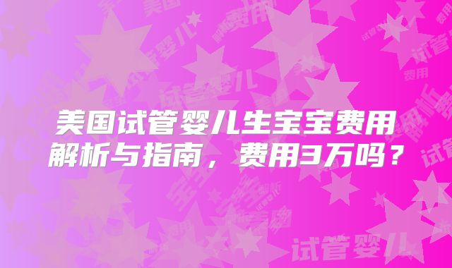 美国试管婴儿生宝宝费用解析与指南,费用3万吗?