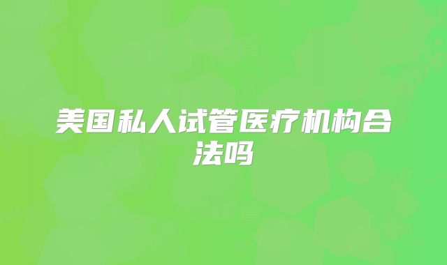 美国私人试管医疗机构合法吗