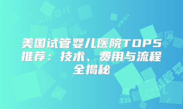 美国试管婴儿医院TOP5推荐：技术、费用与流程全揭秘