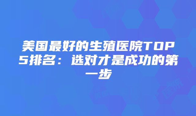 美国最好的生殖医院TOP5排名：选对才是成功的第一步