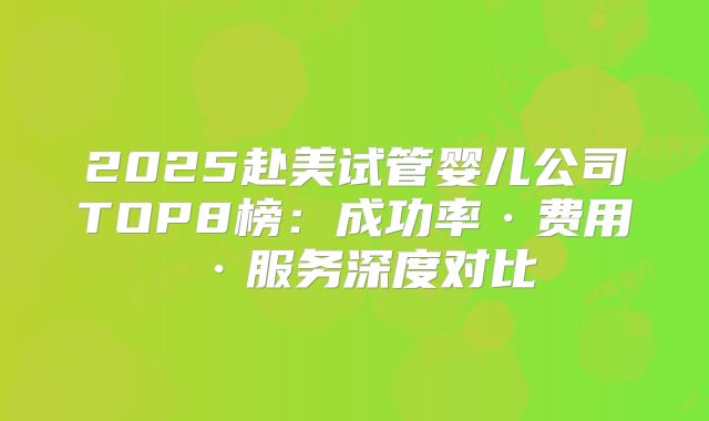 2025赴美试管婴儿公司TOP8榜：成功率·费用·服务深度对比