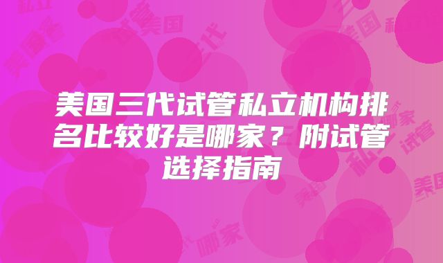美国三代试管私立机构排名比较好是哪家？附试管选择指南