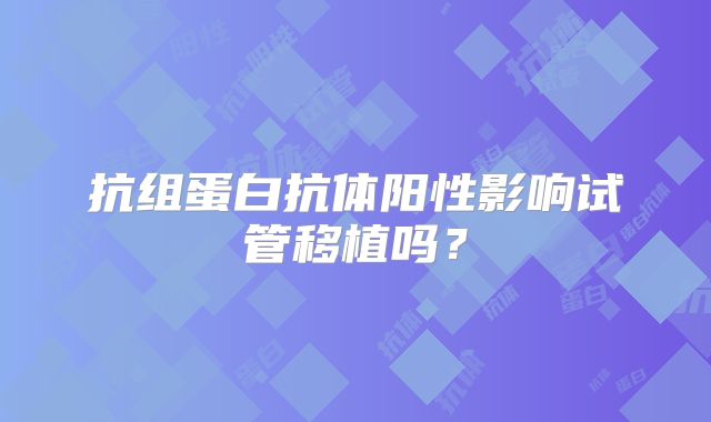抗组蛋白抗体阳性影响试管移植吗？