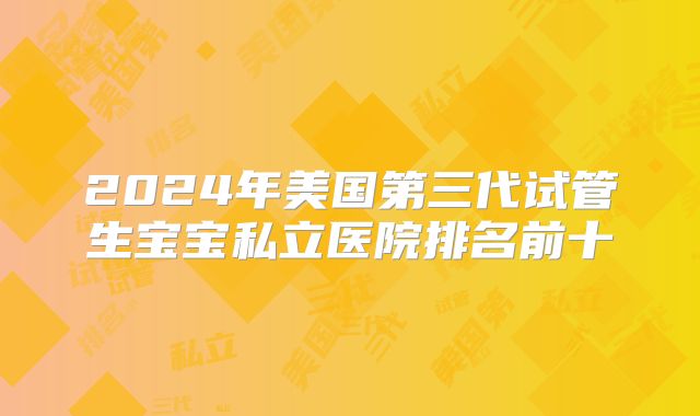 2024年美国第三代试管生宝宝私立医院排名前十