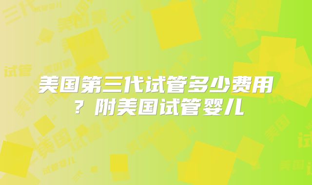 美国第三代试管多少费用？附美国试管婴儿