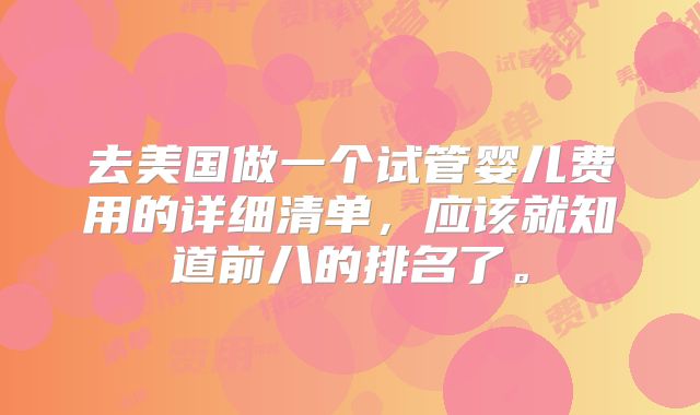 去美国做一个试管婴儿费用的详细清单，应该就知道前八的排名了。