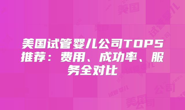 美国试管婴儿公司TOP5推荐：费用、成功率、服务全对比