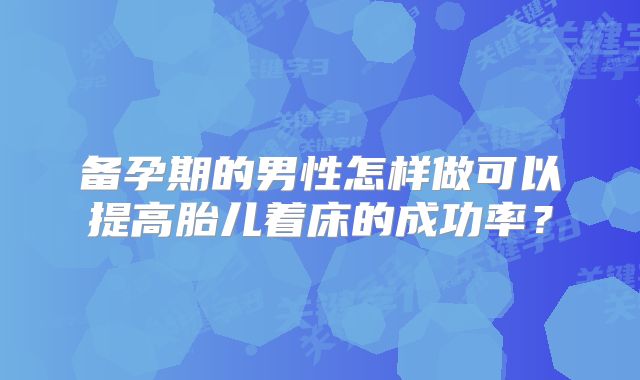 备孕期的男性怎样做可以提高胎儿着床的成功率？