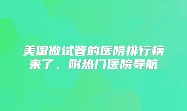 美国做试管的医院排行榜来了，附热门医院导航