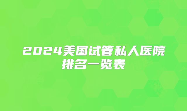 2024美国试管私人医院排名一览表