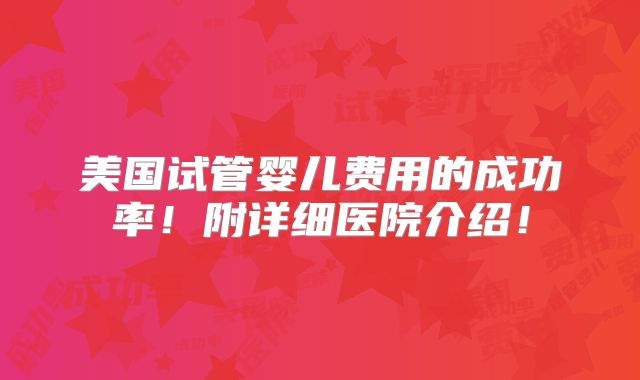 美国试管婴儿费用的成功率！附详细医院介绍！