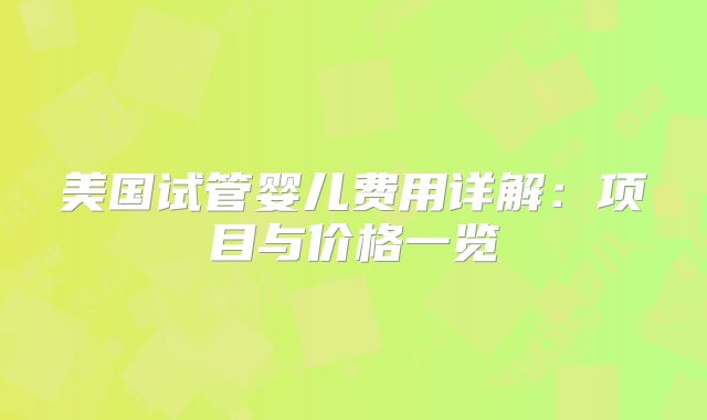 美国试管婴儿费用详解：项目与价格一览