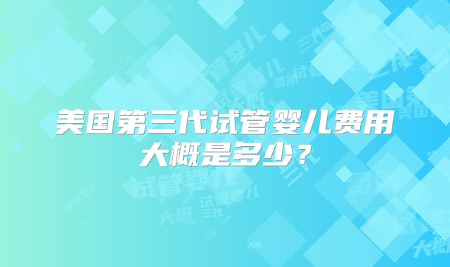 美国第三代试管婴儿费用大概是多少?