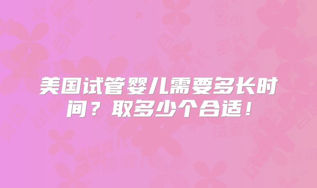 美国试管婴儿需要多长时间？取多少个合适！