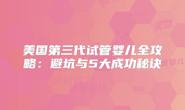 美国第三代试管婴儿全攻略：避坑与5大成功秘诀