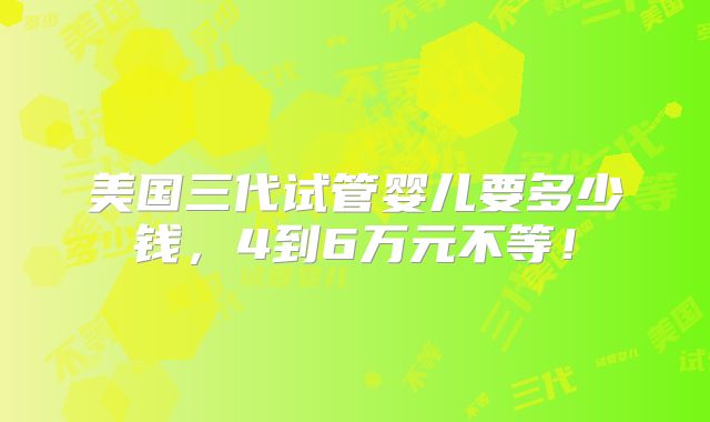 美国三代试管婴儿要多少钱，4到6万元不等！