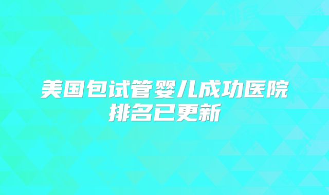美国包试管婴儿成功医院排名已更新