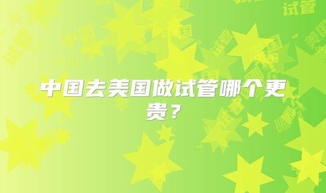 中国去美国做试管哪个更贵?