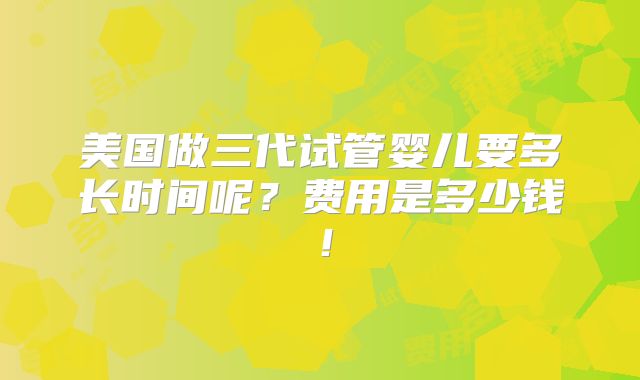美国做三代试管婴儿要多长时间呢？费用是多少钱！