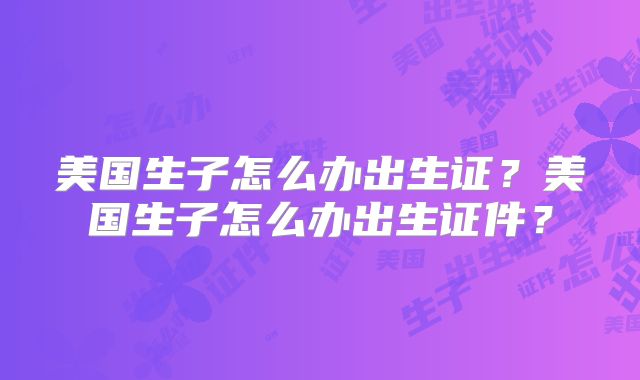美国生子怎么办出生证？美国生子怎么办出生证件？