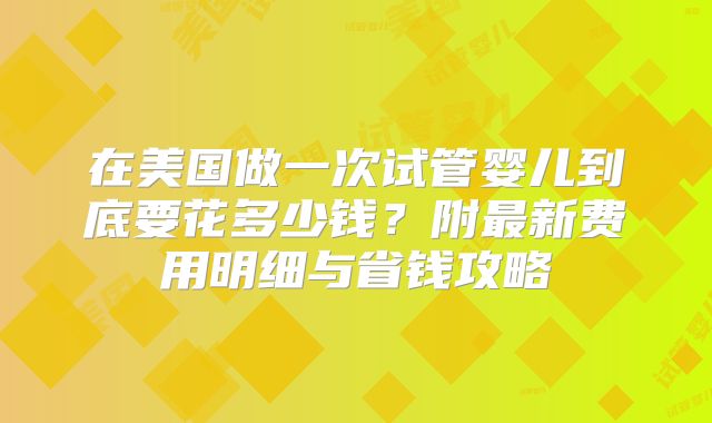 在美国做一次试管婴儿到底要花多少钱?附最新费用明细与省钱攻略