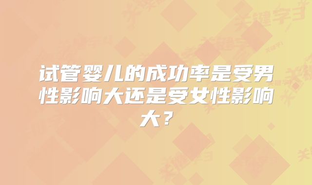 试管婴儿的成功率是受男性影响大还是受女性影响大?