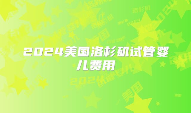 2024美国洛杉矶试管婴儿费用