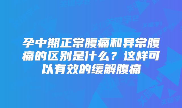 孕中期正常腹痛和异常腹痛的区别是什么？这样可以有效的缓解腹痛