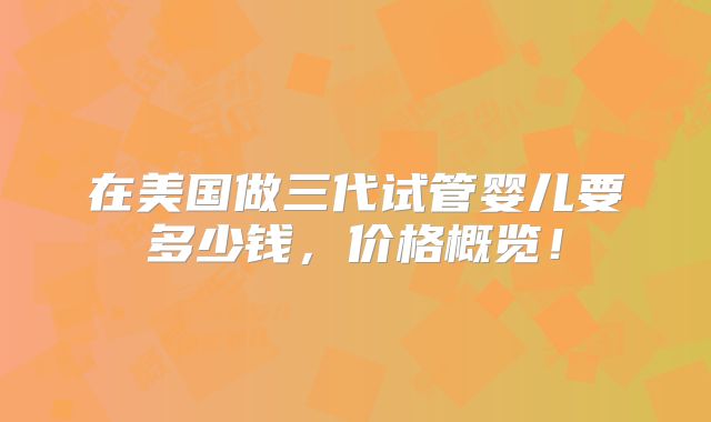在美国做三代试管婴儿要多少钱，价格概览！