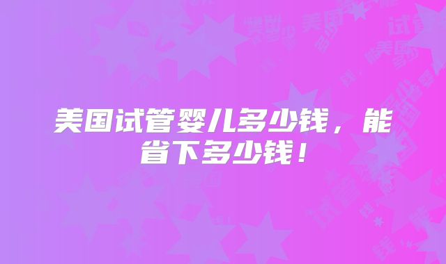 美国试管婴儿多少钱，能省下多少钱！