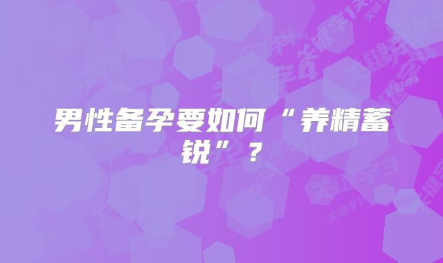 男性备孕要如何“养精蓄锐”？