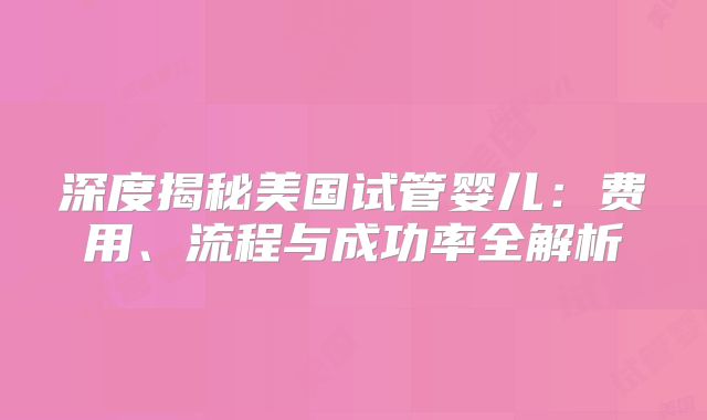 深度揭秘美国试管婴儿：费用、流程与成功率全解析