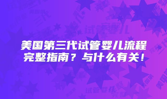 美国第三代试管婴儿流程完整指南？与什么有关！