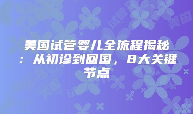 美国试管婴儿全流程揭秘:从初诊到回国,8大关键节点