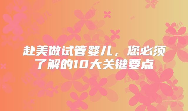 赴美做试管婴儿，您必须了解的10大关键要点