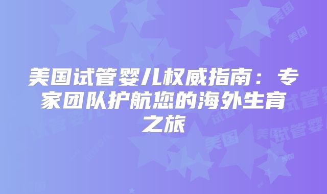 美国试管婴儿权威指南：专家团队护航您的海外生育之旅