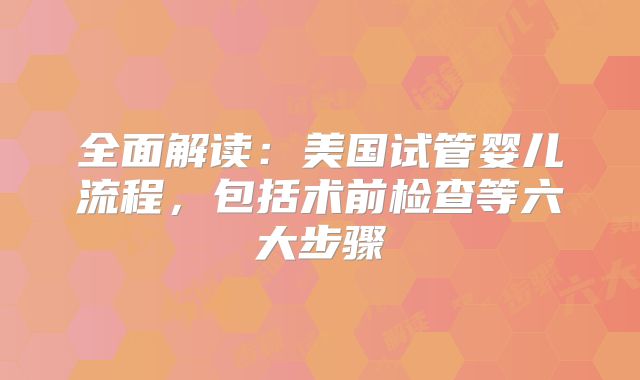 全面解读：美国试管婴儿流程，包括术前检查等六大步骤